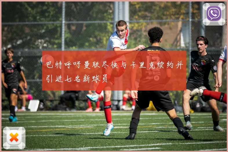 巴特呼吁曼联尽快与卡里克续约并引进七名新球员