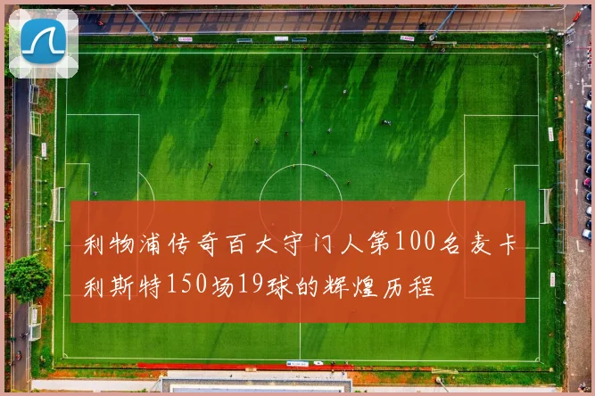 利物浦传奇百大守门人第100名麦卡利斯特150场19球的辉煌历程