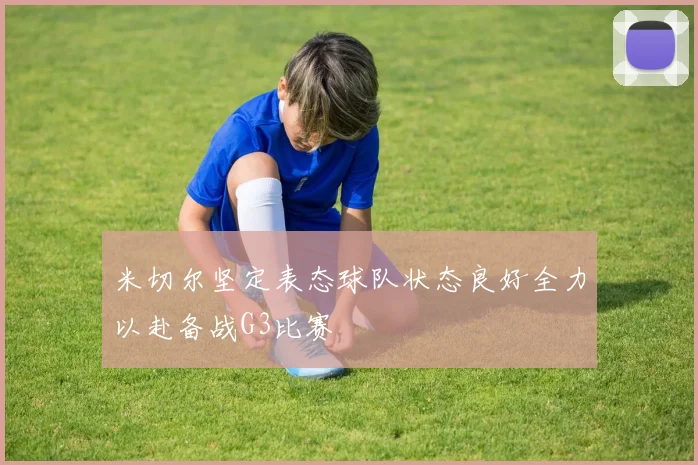 米切尔坚定表态球队状态良好全力以赴备战G3比赛