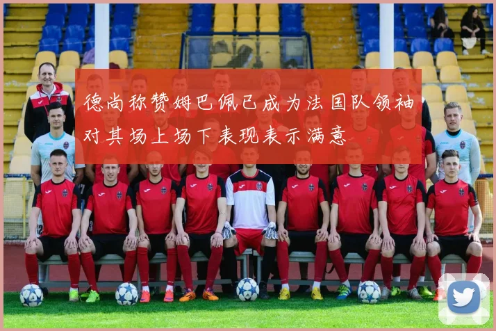德尚称赞姆巴佩已成为法国队领袖对其场上场下表现表示满意