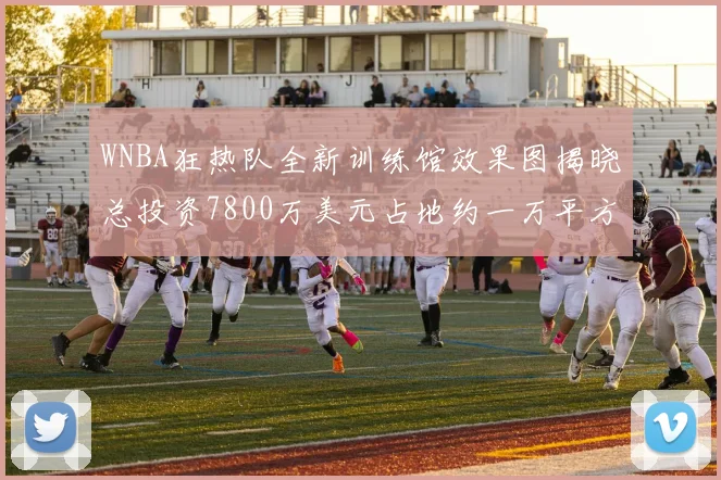 WNBA狂热队全新训练馆效果图揭晓总投资7800万美元占地约一万平方米