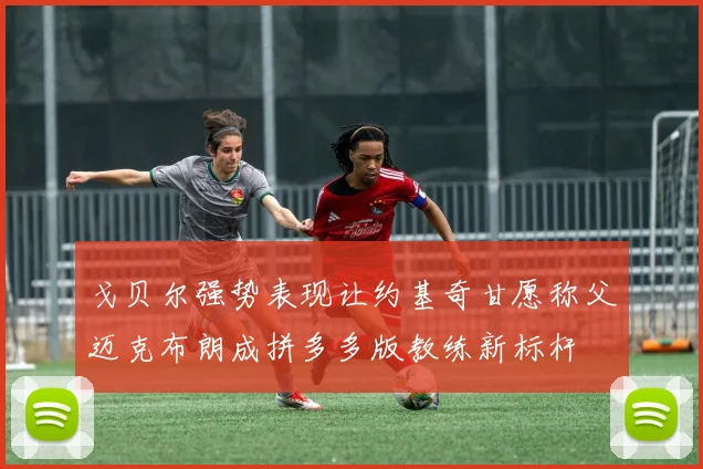 戈贝尔强势表现让约基奇甘愿称父迈克布朗成拼多多版教练新标杆