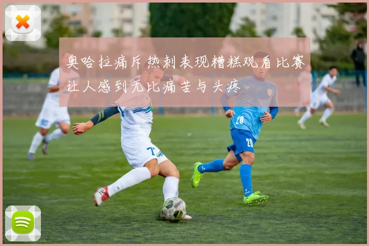奥哈拉痛斥热刺表现糟糕观看比赛让人感到无比痛苦与头疼