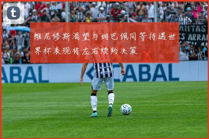 维尼修斯渴望与姆巴佩同等待遇世界杯表现将左右续约决策