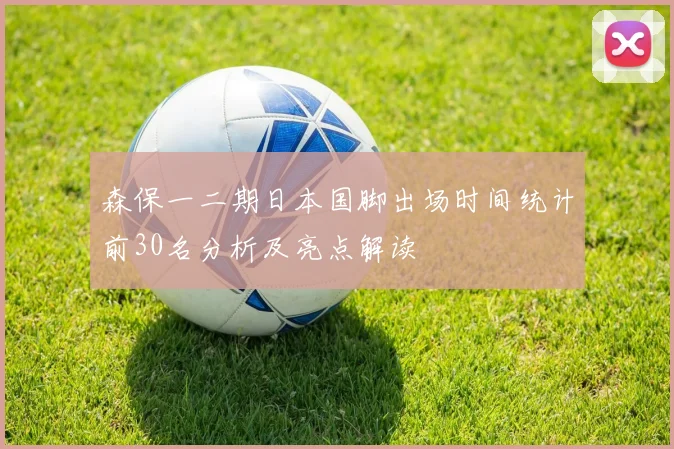 森保一二期日本国脚出场时间统计前30名分析及亮点解读