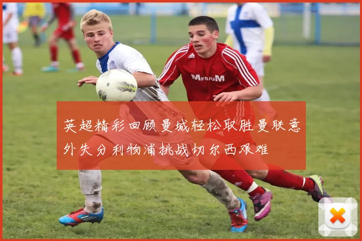 英超精彩回顾曼城轻松取胜曼联意外失分利物浦挑战切尔西艰难