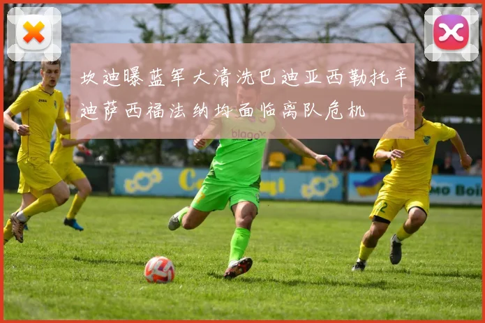 坎迪曝蓝军大清洗巴迪亚西勒托辛迪萨西福法纳均面临离队危机