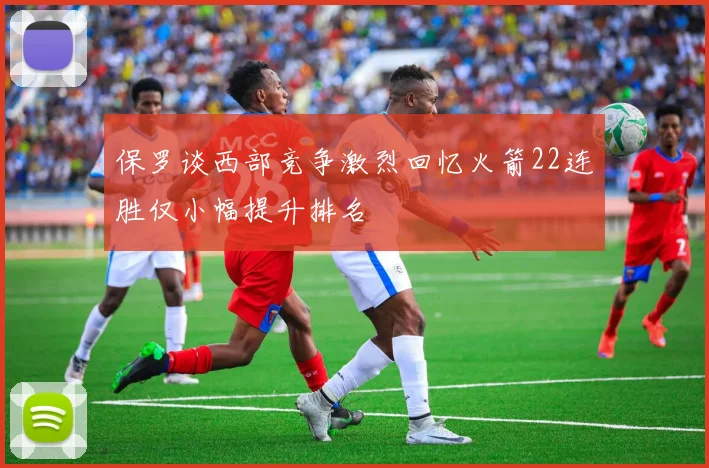 保罗谈西部竞争激烈回忆火箭22连胜仅小幅提升排名