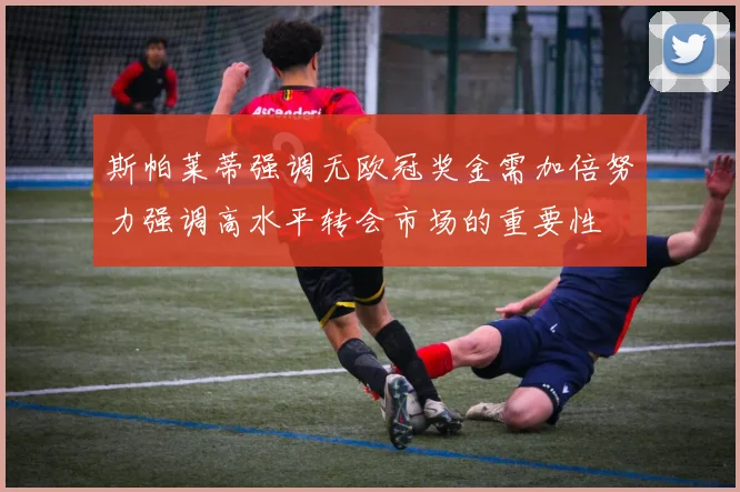 斯帕莱蒂强调无欧冠奖金需加倍努力强调高水平转会市场的重要性