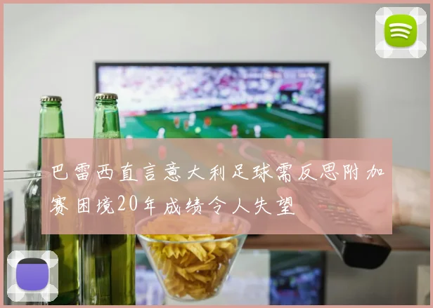 巴雷西直言意大利足球需反思附加赛困境20年成绩令人失望