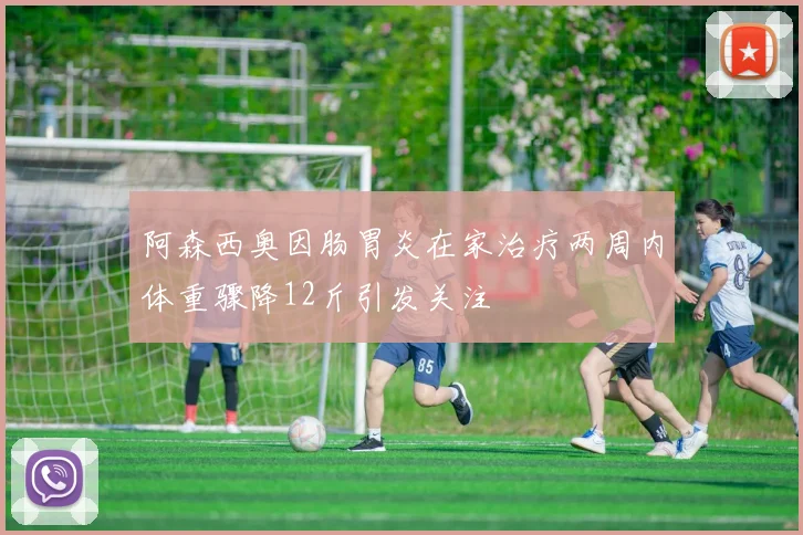 阿森西奥因肠胃炎在家治疗两周内体重骤降12斤引发关注