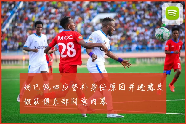 姆巴佩回应替补身份原因并透露度假获俱乐部同意内幕