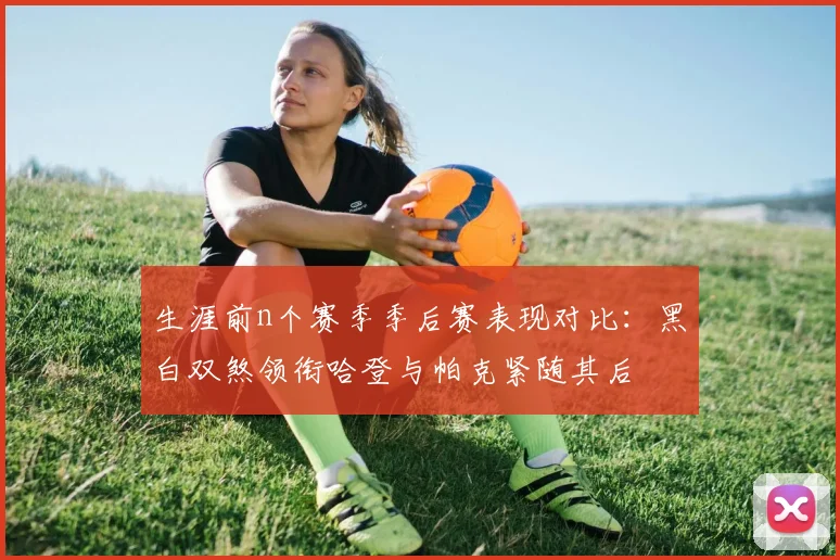 生涯前n个赛季季后赛表现对比：黑白双煞领衔哈登与帕克紧随其后