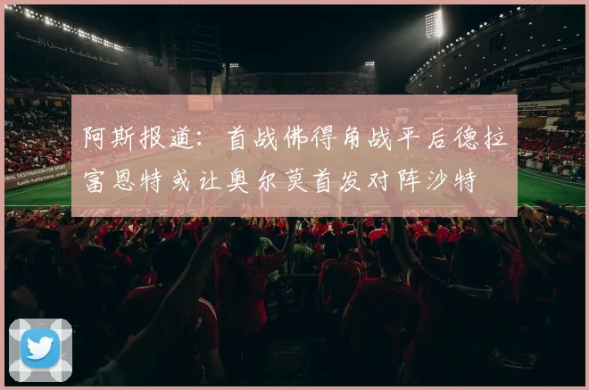 阿斯报道：首战佛得角战平后德拉富恩特或让奥尔莫首发对阵沙特