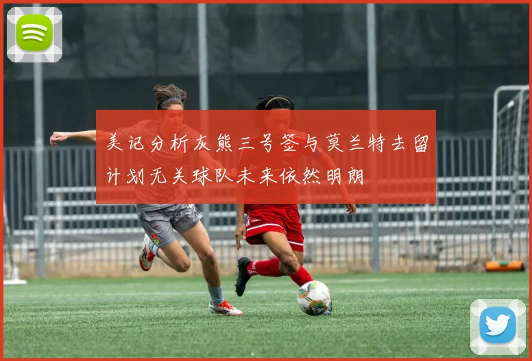 美记分析灰熊三号签与莫兰特去留计划无关球队未来依然明朗